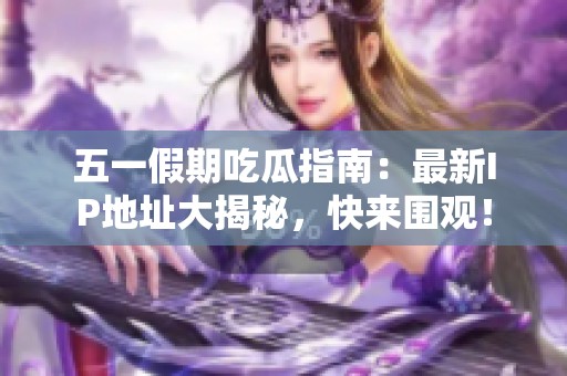 五一假期吃瓜指南：最新IP地址大揭秘，快來(lái)圍觀！