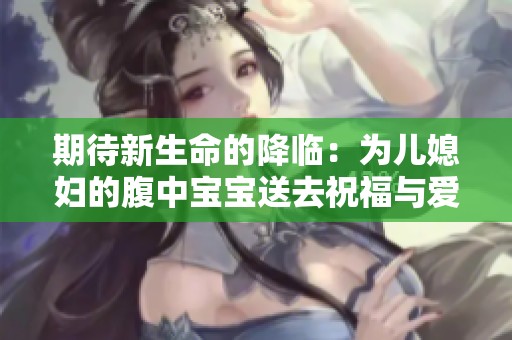 期待新生命的降臨：為兒媳婦的腹中寶寶送去祝福與愛意