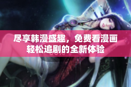 盡享韓漫盛趣，免費(fèi)看漫畫輕松追劇的全新體驗(yàn)