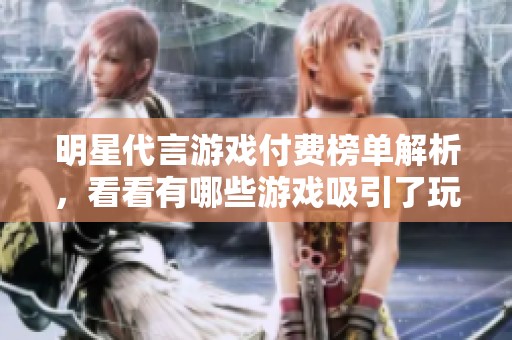 明星代言游戲付費(fèi)榜單解析，看看有哪些游戲吸引了玩家的目光