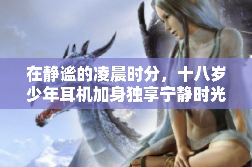 在靜謐的凌晨時(shí)分，十八歲少年耳機(jī)加身獨(dú)享寧?kù)o時(shí)光