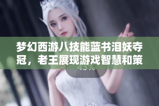 夢幻西游八技能藍(lán)書淚妖奪冠，老王展現(xiàn)游戲智慧和策略實(shí)力