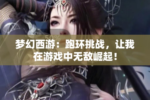 夢幻西游：跑環(huán)挑戰(zhàn)，讓我在游戲中無敵崛起！
