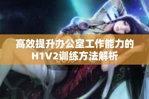 高效提升辦公室工作能力的H1V2訓練方法解析