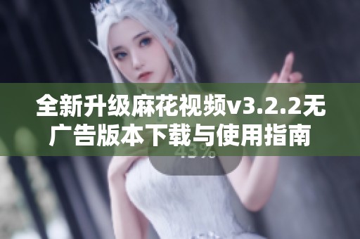 全新升級麻花視頻v3.2.2無廣告版本下載與使用指南