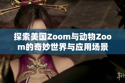 探索美國Zoom與動物Zoom的奇妙世界與應(yīng)用場景