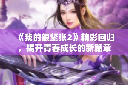 《我的很緊張2》精彩回歸，揭開青春成長的新篇章