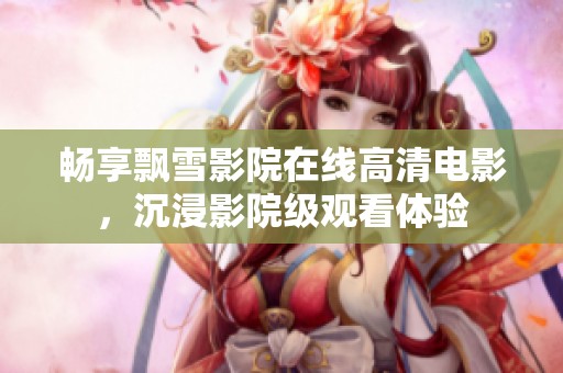 暢享飄雪影院在線高清電影，沉浸影院級(jí)觀看體驗(yàn)