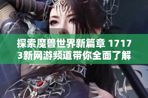 探索魔獸世界新篇章 17173新網(wǎng)游頻道帶你全面了解新游消息