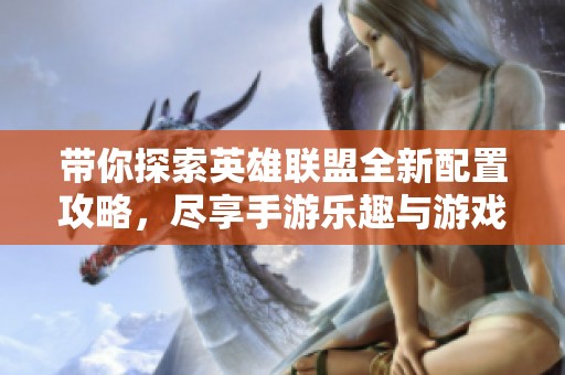 帶你探索英雄聯(lián)盟全新配置攻略，盡享手游樂趣與游戲激情