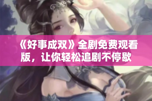 《好事成雙》全劇免費觀看版，讓你輕松追劇不停歇