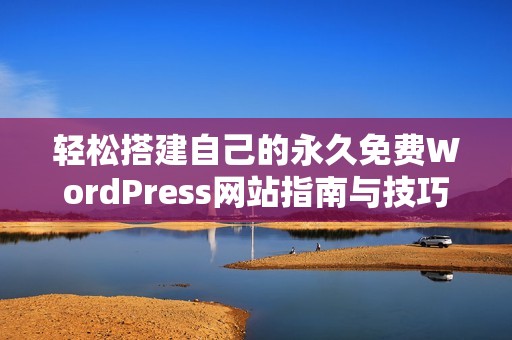 輕松搭建自己的永久免費(fèi)WordPress網(wǎng)站指南與技巧