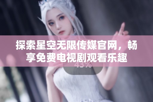 探索星空無限傳媒官網(wǎng)，暢享免費電視劇觀看樂趣