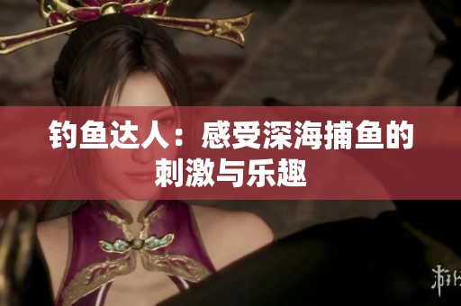 釣魚達人：感受深海捕魚的刺激與樂趣