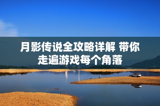 月影傳說(shuō)全攻略詳解 帶你走遍游戲每個(gè)角落