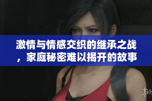 激情與情感交織的繼承之戰(zhàn)，家庭秘密難以揭開的故事