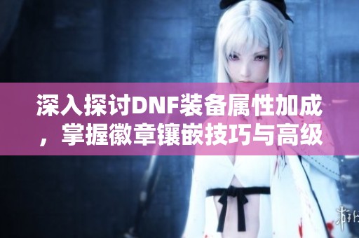 深入探討DNF裝備屬性加成，掌握徽章鑲嵌技巧與高級教程