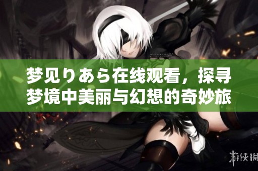 夢見りあら在線觀看，探尋夢境中美麗與幻想的奇妙旅程