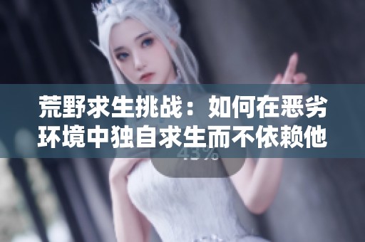 荒野求生挑戰(zhàn)：如何在惡劣環(huán)境中獨自求生而不依賴他人