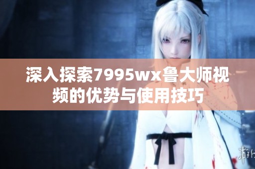 深入探索7995wx魯大師視頻的優(yōu)勢(shì)與使用技巧
