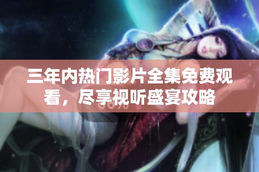 三年內(nèi)熱門影片全集免費(fèi)觀看，盡享視聽(tīng)盛宴攻略