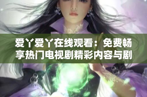 愛(ài)丫愛(ài)丫在線觀看：免費(fèi)暢享熱門(mén)電視劇精彩內(nèi)容與劇情