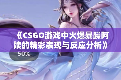 《CSGO游戲中火爆暴躁阿姨的精彩表現與反應分析》