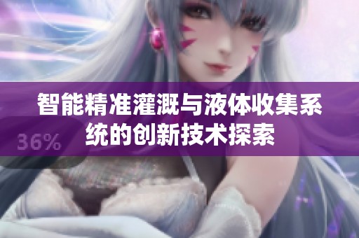 智能精準(zhǔn)灌溉與液體收集系統(tǒng)的創(chuàng)新技術(shù)探索