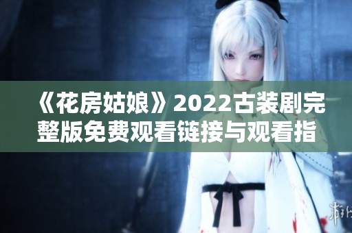 《花房姑娘》2022古裝劇完整版免費(fèi)觀看鏈接與觀看指南