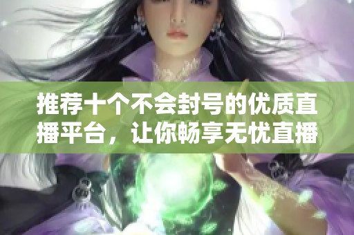 推薦十個不會封號的優(yōu)質(zhì)直播平臺，讓你暢享無憂直播體驗