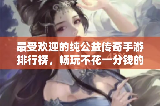 最受歡迎的純公益?zhèn)髌媸钟闻判邪?，暢玩不花一分錢的游戲推薦
