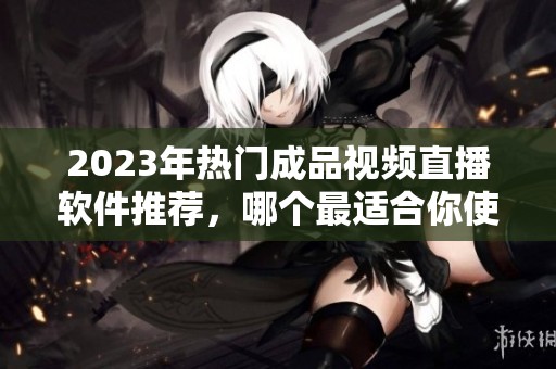 2023年熱門成品視頻直播軟件推薦，哪個最適合你使用