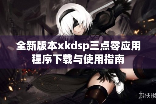 全新版本xkdsp三點零應用程序下載與使用指南