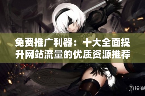 免費(fèi)推廣利器：十大全面提升網(wǎng)站流量的優(yōu)質(zhì)資源推薦