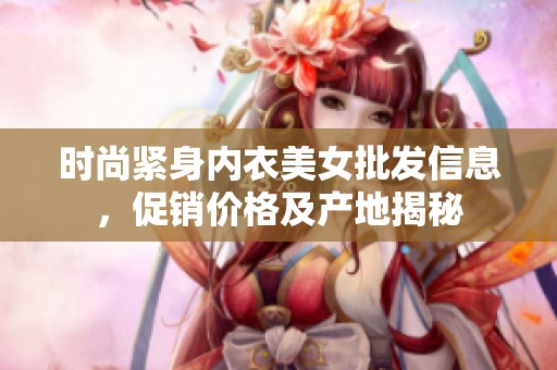 時尚緊身內(nèi)衣美女批發(fā)信息，促銷價格及產(chǎn)地揭秘