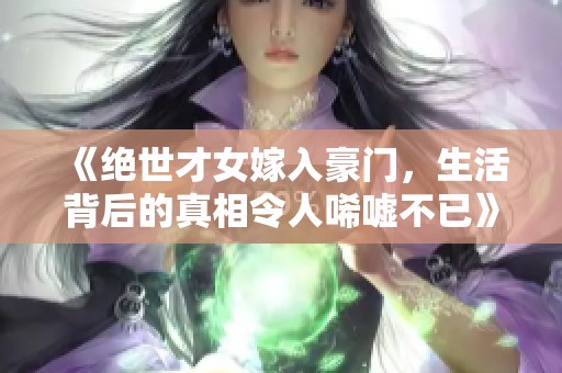 《絕世才女嫁入豪門，生活背后的真相令人唏噓不已》