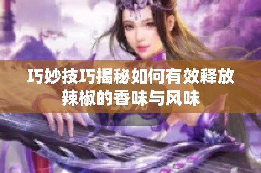 巧妙技巧揭秘如何有效釋放辣椒的香味與風味