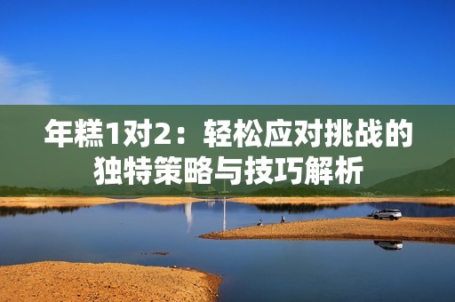 年糕1對2：輕松應(yīng)對挑戰(zhàn)的獨(dú)特策略與技巧解析