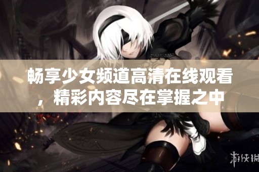 暢享少女頻道高清在線觀看，精彩內(nèi)容盡在掌握之中