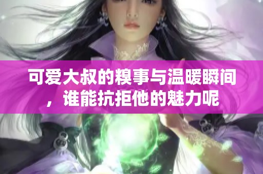 可愛大叔的糗事與溫暖瞬間，誰能抗拒他的魅力呢