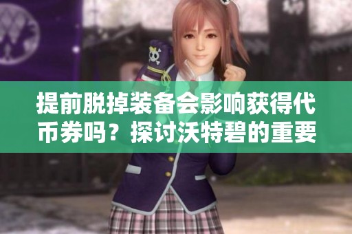 提前脫掉裝備會影響獲得代幣券嗎？探討沃特碧的重要策略
