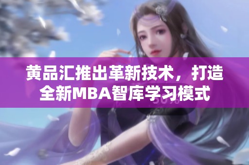 黃品匯推出革新技術(shù)，打造全新MBA智庫學(xué)習(xí)模式