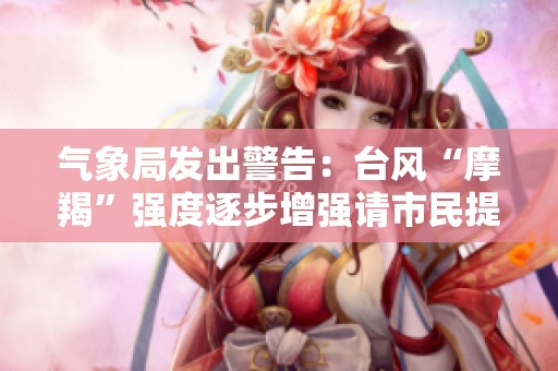 氣象局發(fā)出警告：臺風(fēng)“摩羯”強(qiáng)度逐步增強(qiáng)請市民提前防范