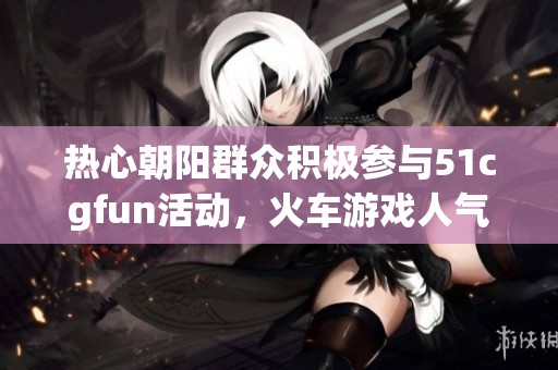 熱心朝陽群眾積極參與51cgfun活動，火車游戲人氣飆升