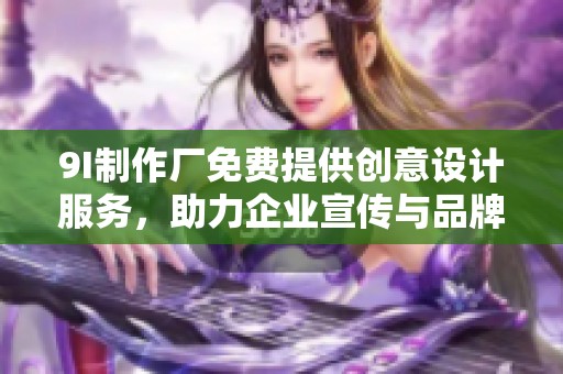 9I制作廠免費(fèi)提供創(chuàng)意設(shè)計(jì)服務(wù)，助力企業(yè)宣傳與品牌推廣