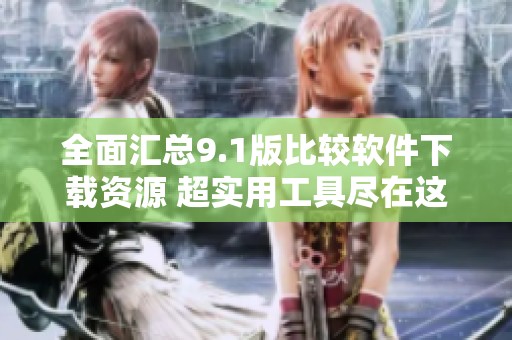 全面匯總9.1版比較軟件下載資源 超實(shí)用工具盡在這里
