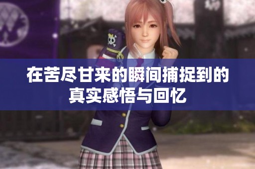 在苦盡甘來的瞬間捕捉到的真實感悟與回憶