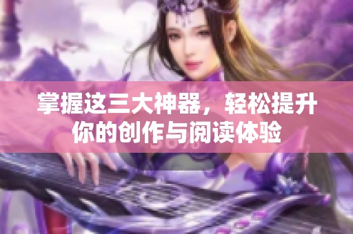 掌握這三大神器，輕松提升你的創(chuàng)作與閱讀體驗