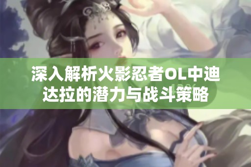 深入解析火影忍者OL中迪達(dá)拉的潛力與戰(zhàn)斗策略
