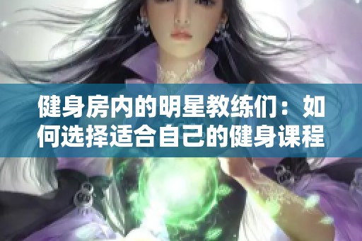 健身房內(nèi)的明星教練們：如何選擇適合自己的健身課程